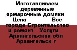 Изготавливаем деревянные ярмарочные домики › Цена ­ 125 000 - Все города Строительство и ремонт » Услуги   . Архангельская обл.,Архангельск г.